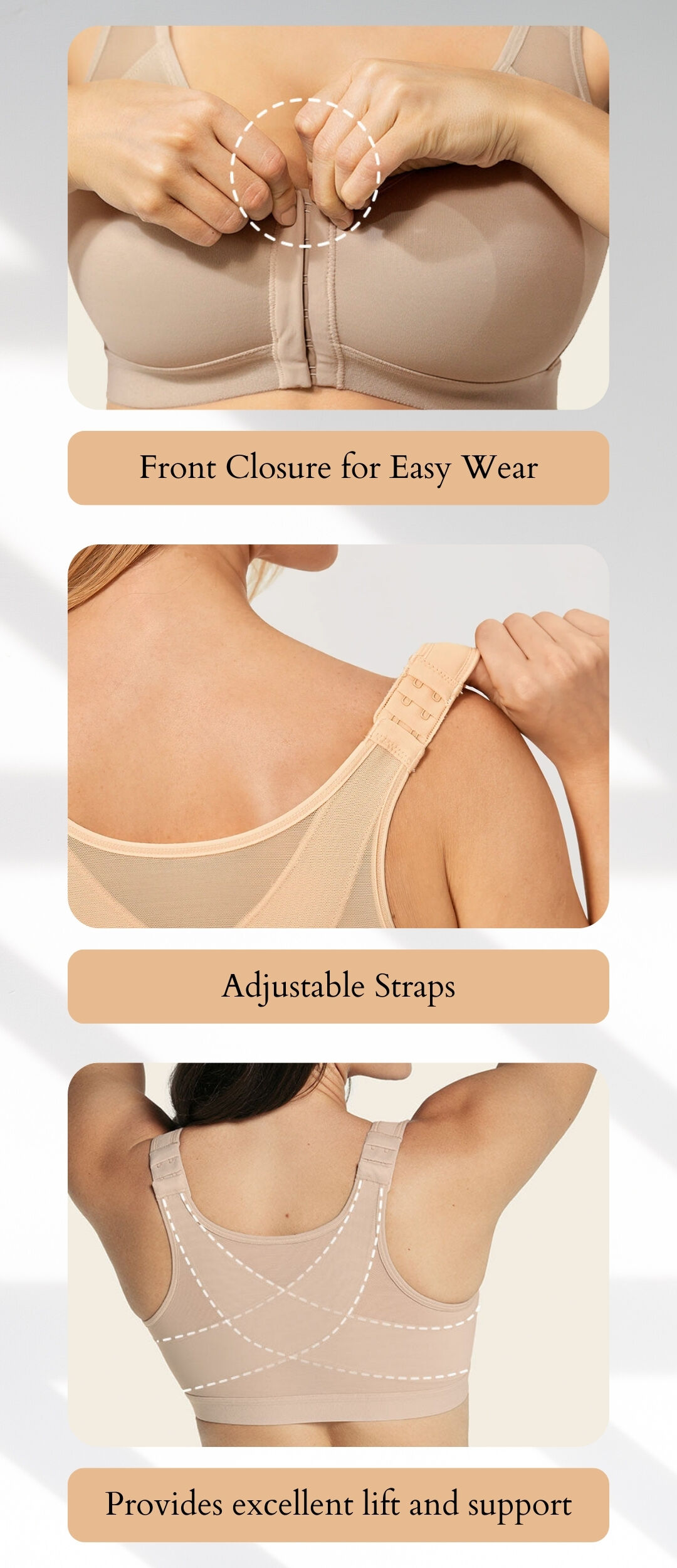 1.Front Closure for Easy Wear 2.Adjustable Straps 3.Provides excellent lift and support.